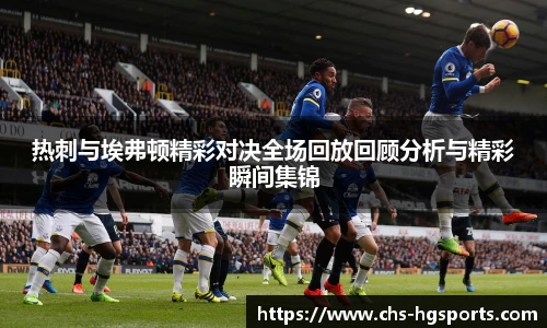 热刺与埃弗顿精彩对决全场回放回顾分析与精彩瞬间集锦