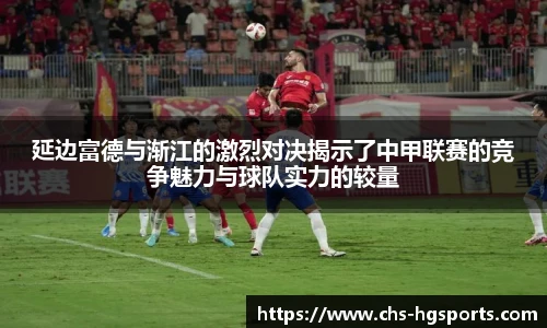 延边富德与渐江的激烈对决揭示了中甲联赛的竞争魅力与球队实力的较量
