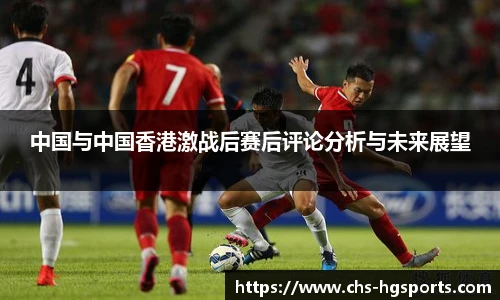 中国与中国香港激战后赛后评论分析与未来展望